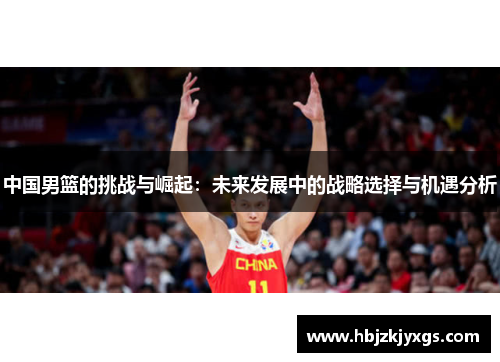 中国男篮的挑战与崛起：未来发展中的战略选择与机遇分析