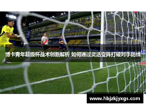 博卡青年超级杯战术创新解析 如何通过灵活变阵打破对手防线