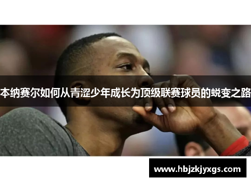 本纳赛尔如何从青涩少年成长为顶级联赛球员的蜕变之路