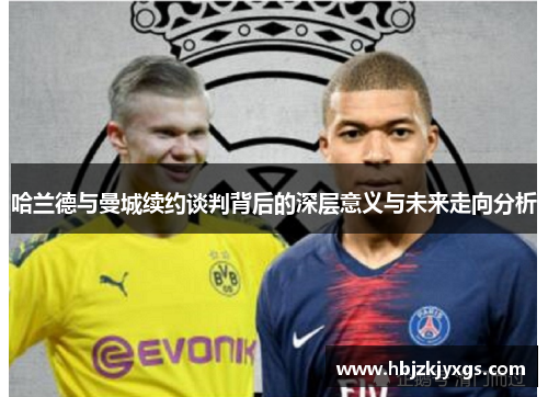 哈兰德与曼城续约谈判背后的深层意义与未来走向分析