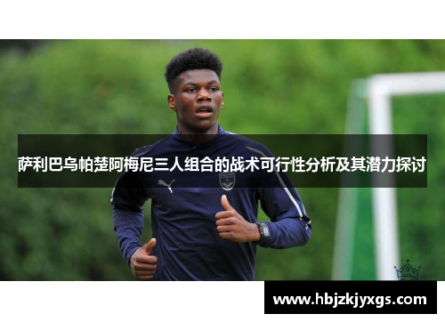 萨利巴乌帕楚阿梅尼三人组合的战术可行性分析及其潜力探讨 萨利巴乌帕楚阿梅尼三人组合的战术可行性分析及其潜力探讨