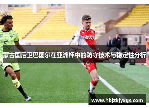 蒙古国后卫巴图尔在亚洲杯中的防守技术与稳定性分析 蒙古国后卫巴图尔在亚洲杯中的防守技术与稳定性分析