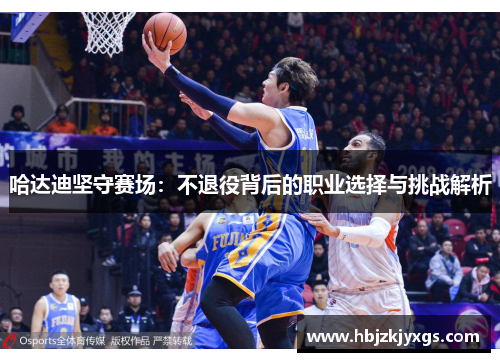 哈达迪坚守赛场：不退役背后的职业选择与挑战解析
