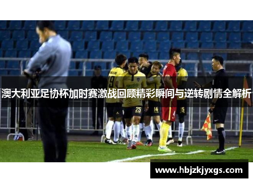 澳大利亚足协杯加时赛激战回顾精彩瞬间与逆转剧情全解析